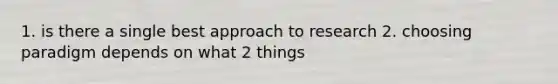 1. is there a single best approach to research 2. choosing paradigm depends on what 2 things