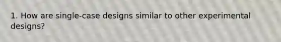 1. How are single-case designs similar to other experimental designs?