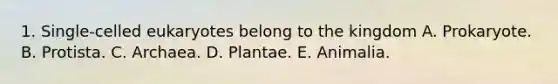 1. Single-celled eukaryotes belong to the kingdom A. Prokaryote. B. Protista. C. Archaea. D. Plantae. E. Animalia.