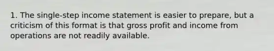 1. The single-step income statement is easier to prepare, but a criticism of this format is that gross profit and income from operations are not readily available.