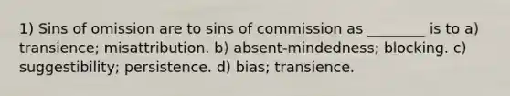 1) Sins of omission are to sins of commission as ________ is to a) transience; misattribution. b) absent-mindedness; blocking. c) suggestibility; persistence. d) bias; transience.