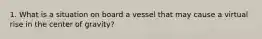 1. What is a situation on board a vessel that may cause a virtual rise in the center of gravity?