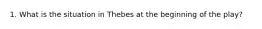 1. What is the situation in Thebes at the beginning of the play?