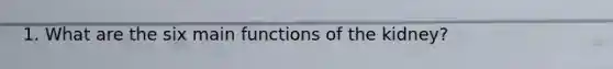 1. What are the six main functions of the kidney?