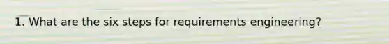 1. What are the six steps for requirements engineering?