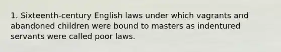 1. Sixteenth-century English laws under which vagrants and abandoned children were bound to masters as indentured servants were called poor laws.​