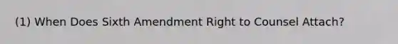 (1) When Does Sixth Amendment Right to Counsel Attach?