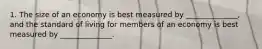 1. The size of an economy is best measured by ______________, and the standard of living for members of an economy is best measured by ______________.