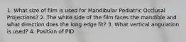 1. What size of film is used for Mandibular Pediatric Occlusal Projections? 2. The white side of the film faces the mandible and what direction does the long edge fit? 3. What vertical angulation is used? 4. Position of PID