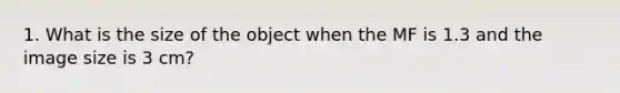 1. What is the size of the object when the MF is 1.3 and the image size is 3 cm?