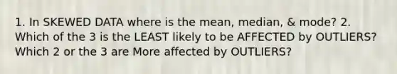 1. In SKEWED DATA where is the mean, median, & mode? 2. Which of the 3 is the LEAST likely to be AFFECTED by OUTLIERS? Which 2 or the 3 are More affected by OUTLIERS?