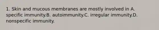 1. Skin and mucous membranes are mostly involved in A. specific immunity.B. autoimmunity.C. irregular immunity.D. nonspecific immunity.