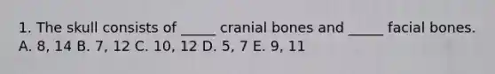 1. The skull consists of _____ cranial bones and _____ facial bones. A. 8, 14 B. 7, 12 C. 10, 12 D. 5, 7 E. 9, 11