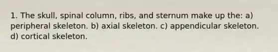 1. The skull, spinal column, ribs, and sternum make up the: a) peripheral skeleton. b) axial skeleton. c) appendicular skeleton. d) cortical skeleton.