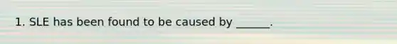 1. SLE has been found to be caused by ______.