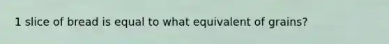 1 slice of bread is equal to what equivalent of grains?