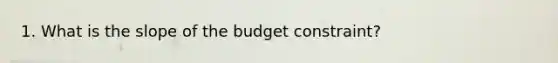 1. What is the slope of the budget constraint?