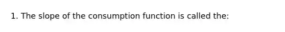 1. The slope of the consumption function is called the: