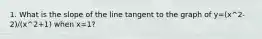 1. What is the slope of the line tangent to the graph of y=(x^2-2)/(x^2+1) when x=1?