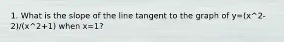 1. What is the slope of the line tangent to the graph of y=(x^2-2)/(x^2+1) when x=1?