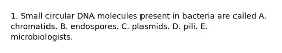 1. Small circular DNA molecules present in bacteria are called A. chromatids. B. endospores. C. plasmids. D. pili. E. microbiologists.