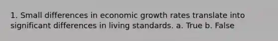 1. Small differences in economic growth rates translate into significant differences in living standards. a. True b. False