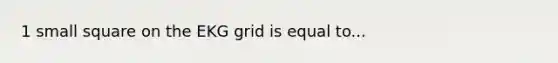 1 small square on the EKG grid is equal to...