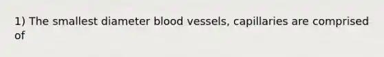 1) The smallest diameter blood vessels, capillaries are comprised of