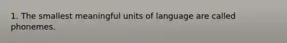 1. The smallest meaningful units of language are called phonemes.