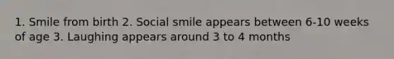 1. Smile from birth 2. Social smile appears between 6-10 weeks of age 3. Laughing appears around 3 to 4 months