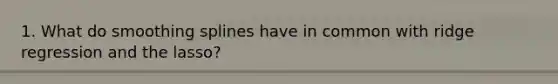 1. What do smoothing splines have in common with ridge regression and the lasso?