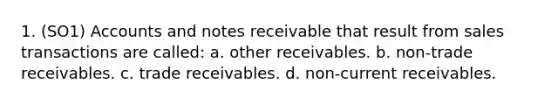 1. (SO1) Accounts and notes receivable that result from sales transactions are called: a. other receivables. b. non-trade receivables. c. trade receivables. d. non-current receivables.