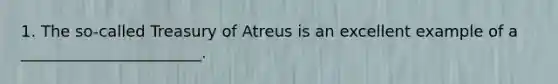 1. The so-called Treasury of Atreus is an excellent example of a _______________________.