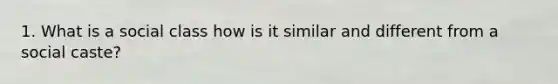 1. What is a social class how is it similar and different from a social caste?