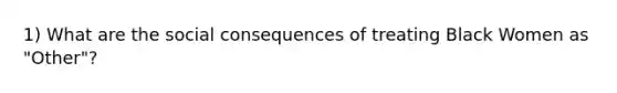 1) What are the social consequences of treating Black Women as "Other"?