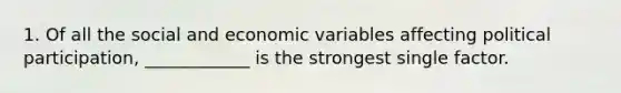 1. Of all the social and economic variables affecting political participation, ____________ is the strongest single factor.​