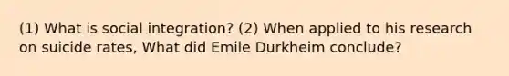 (1) What is social integration? (2) When applied to his research on suicide rates, What did Emile Durkheim conclude?