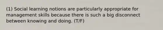 (1) Social learning notions are particularly appropriate for management skills because there is such a big disconnect between knowing and doing. (T/F)