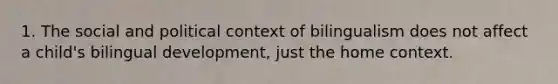 1. The social and political context of bilingualism does not affect a child's bilingual development, just the home context.