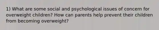 1) What are some social and psychological issues of concern for overweight children? How can parents help prevent their children from becoming overweight?