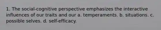 1. The social-<a href='https://www.questionai.com/knowledge/k1KipFktG6-cognitive-perspective' class='anchor-knowledge'>cognitive perspective</a> emphasizes the interactive influences of our traits and our a. temperaments. b. situations. c. possible selves. d. self-efficacy.