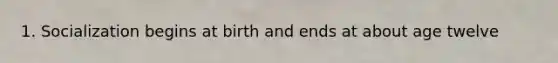 1. Socialization begins at birth and ends at about age twelve