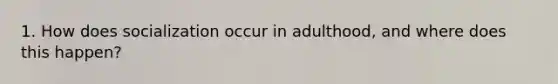 1. How does socialization occur in adulthood, and where does this happen?