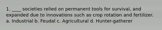 1. ____ societies relied on permanent tools for survival, and expanded due to innovations such as crop rotation and fertilizer. a. Industrial b. Feudal c. Agricultural d. Hunter-gatherer