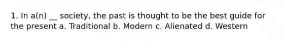 1. In a(n) __ society, the past is thought to be the best guide for the present a. Traditional b. Modern c. Alienated d. Western