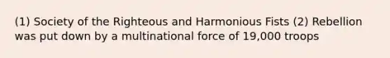 (1) Society of the Righteous and Harmonious Fists (2) Rebellion was put down by a multinational force of 19,000 troops