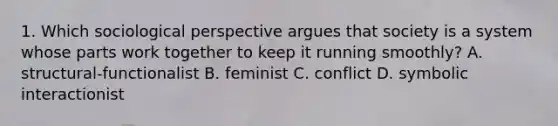 1. Which sociological perspective argues that society is a system whose parts work together to keep it running smoothly? A. structural-functionalist B. feminist C. conflict D. symbolic interactionist