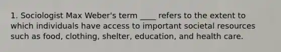 1. Sociologist Max Weber's term ____ refers to the extent to which individuals have access to important societal resources such as food, clothing, shelter, education, and health care.