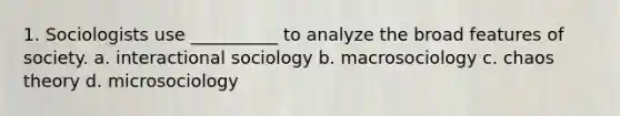 1. Sociologists use __________ to analyze the broad features of society. a. interactional sociology b. macrosociology c. chaos theory d. microsociology