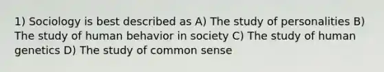 1) Sociology is best described as A) The study of personalities B) The study of human behavior in society C) The study of human genetics D) The study of common sense